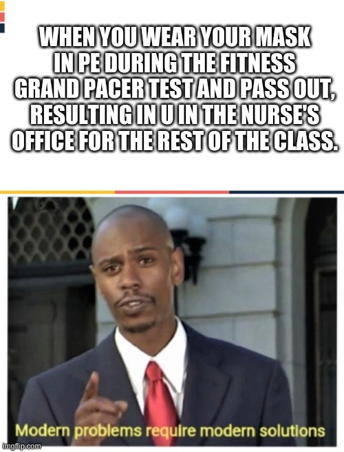 Big brain time with Modern soulutions 2020 | WHEN YOU WEAR YOUR MASK IN PE DURING THE FITNESS GRAND PACER TEST AND PASS OUT, RESULTING IN U IN THE NURSE'S OFFICE FOR THE REST OF THE CLASS. | image tagged in modern problems require modern solutions,fun,memes,big brain | made w/ Imgflip meme maker