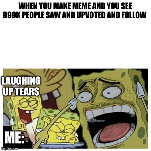Only a dream | WHEN YOU MAKE MEME AND YOU SEE 999K PEOPLE SAW AND UPVOTED AND FOLLOW; LAUGHING UP TEARS; ME: | image tagged in sponge bob laugh | made w/ Imgflip meme maker
