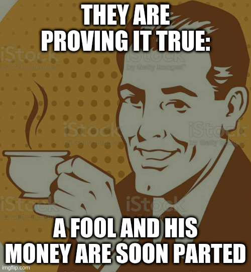 hey lets give the billionaire dictator our hard earned money! | THEY ARE PROVING IT TRUE: A FOOL AND HIS MONEY ARE SOON PARTED | image tagged in mug approval,dumbass,rumpt | made w/ Imgflip meme maker