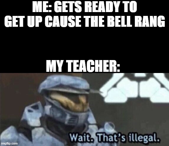 Wait that’s illegal | ME: GETS READY TO GET UP CAUSE THE BELL RANG; MY TEACHER: | image tagged in wait that s illegal | made w/ Imgflip meme maker