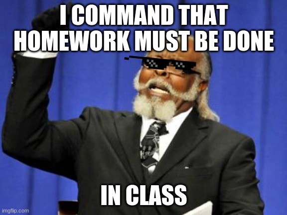 Homework must be done!! | I COMMAND THAT HOMEWORK MUST BE DONE; IN CLASS | image tagged in memes | made w/ Imgflip meme maker