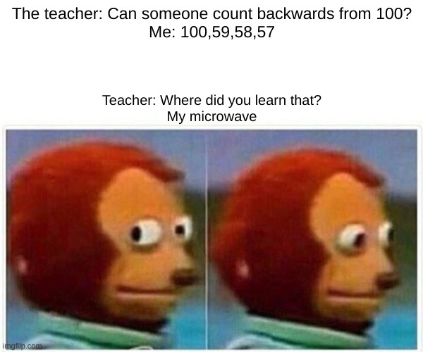 Its funny | The teacher: Can someone count backwards from 100?
Me: 100,59,58,57; Teacher: Where did you learn that?
My microwave | image tagged in memes,monkey puppet | made w/ Imgflip meme maker