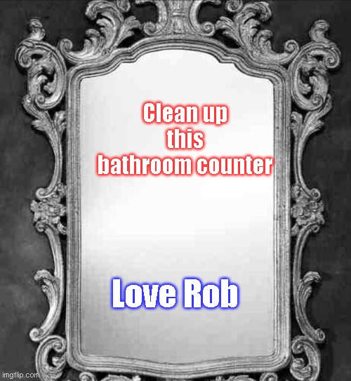 Mirror | Clean up this bathroom counter; Love Rob | image tagged in mirror | made w/ Imgflip meme maker
