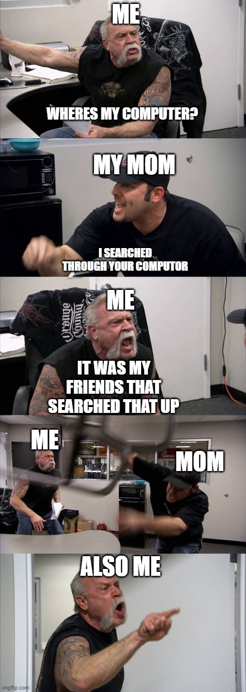 Agreeable? | ME; WHERES MY COMPUTER? MY MOM; I SEARCHED THROUGH YOUR COMPUTOR; ME; IT WAS MY FRIENDS THAT SEARCHED THAT UP; MOM; ME; ALSO ME | image tagged in memes,american chopper argument | made w/ Imgflip meme maker