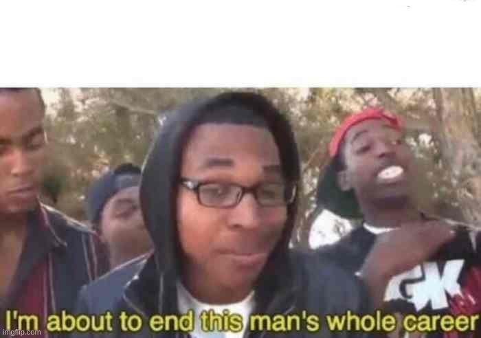 I'm about to end this man's whole career | image tagged in i'm about to end this man's whole career | made w/ Imgflip meme maker