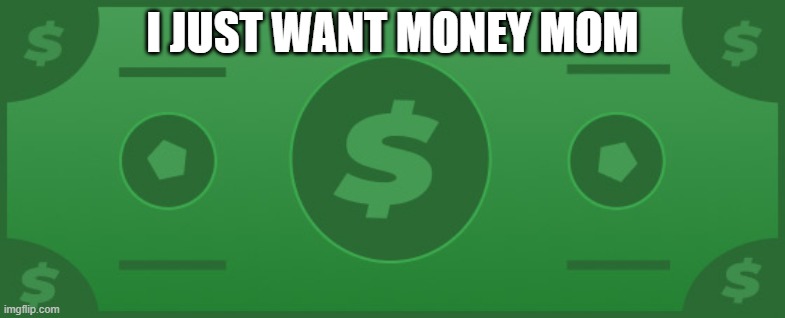 I just want money mom | I JUST WANT MONEY MOM | image tagged in i just want money mom | made w/ Imgflip meme maker