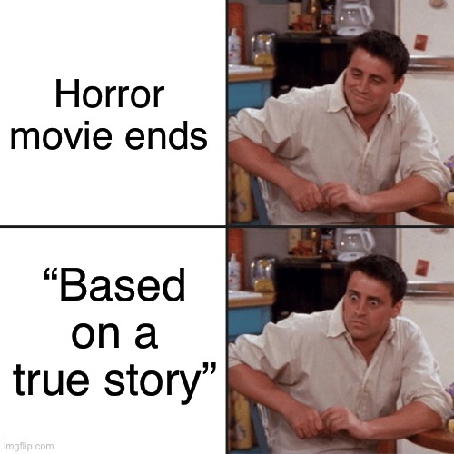 Friends | Horror movie ends; “Based on a true story” | image tagged in joey friends,funny,memes,repost,horror movie | made w/ Imgflip meme maker