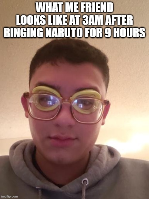 Anime is not an addiction, but a lifestyle | WHAT ME FRIEND LOOKS LIKE AT 3AM AFTER BINGING NARUTO FOR 9 HOURS | image tagged in memes,funny memes,funny | made w/ Imgflip meme maker
