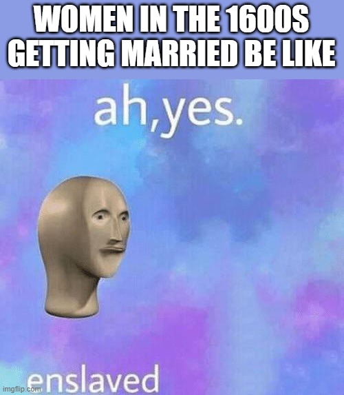 Ah Yes enslaved | WOMEN IN THE 1600S GETTING MARRIED BE LIKE | image tagged in ah yes enslaved,i'm 15 so don't try it,who reads these | made w/ Imgflip meme maker