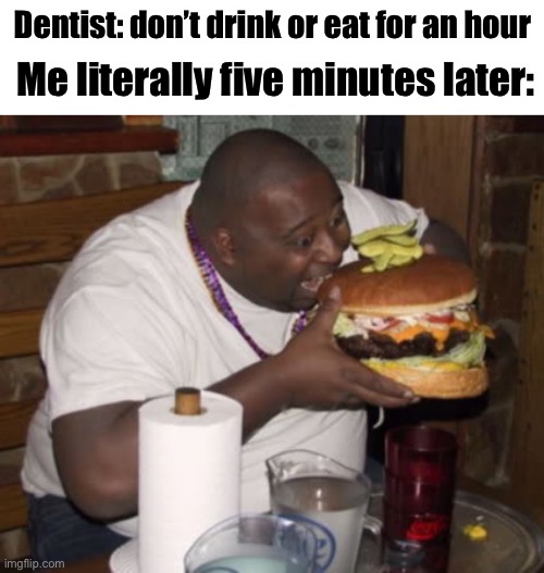 Mmmmmmmm | Dentist: don’t drink or eat for an hour; Me literally five minutes later: | image tagged in fat guy eating burger | made w/ Imgflip meme maker
