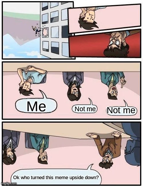 Upside down life | Me; Not me; Not me; Ok who turned this meme upside down? | image tagged in memes,boardroom meeting suggestion | made w/ Imgflip meme maker