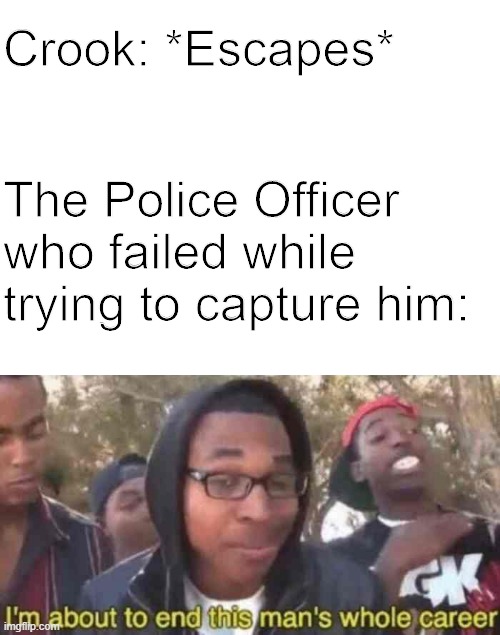 I'm about to end this man's whole career (Cops Edition) | Crook: *Escapes*; The Police Officer who failed while trying to capture him: | image tagged in blank white template,dank memes,humour | made w/ Imgflip meme maker