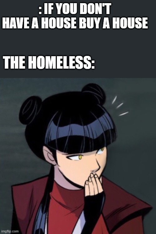 The homeless | : IF YOU DON'T HAVE A HOUSE BUY A HOUSE; THE HOMELESS: | image tagged in mai omg | made w/ Imgflip meme maker
