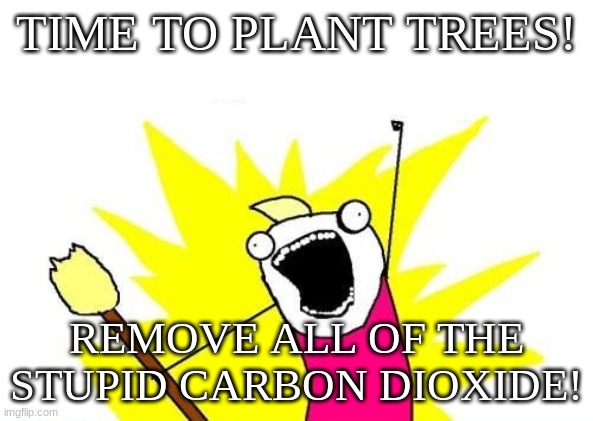 all of the things | TIME TO PLANT TREES! REMOVE ALL OF THE STUPID CARBON DIOXIDE! | image tagged in all of the things | made w/ Imgflip meme maker
