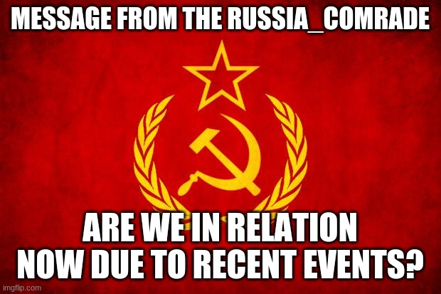 I need information for government | MESSAGE FROM THE RUSSIA_COMRADE; ARE WE IN RELATION NOW DUE TO RECENT EVENTS? | image tagged in in soviet russia | made w/ Imgflip meme maker
