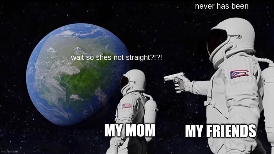 Always Has Been | never has been; wait so shes not straight?!?! MY MOM; MY FRIENDS | image tagged in memes,always has been | made w/ Imgflip meme maker