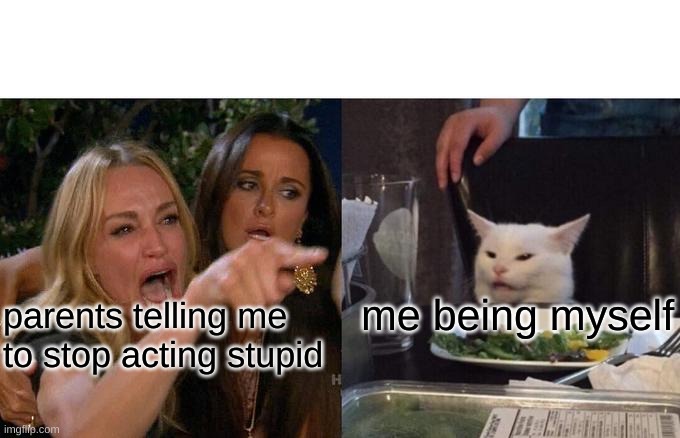 Woman Yelling At Cat Meme | me being myself; parents telling me to stop acting stupid | image tagged in memes,woman yelling at cat | made w/ Imgflip meme maker