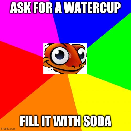 Blank Colored Background | ASK FOR A WATERCUP; FILL IT WITH SODA | image tagged in memes,blank colored background | made w/ Imgflip meme maker