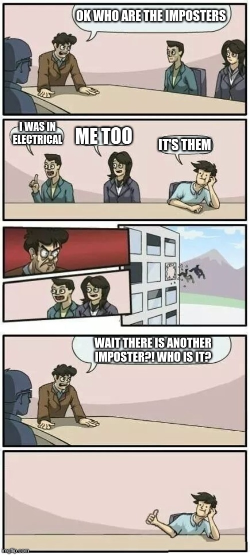 Boardroom Meeting Suggestion 2 | OK WHO ARE THE IMPOSTERS; I WAS IN ELECTRICAL; ME TOO; IT'S THEM; WAIT THERE IS ANOTHER IMPOSTER?! WHO IS IT? | image tagged in boardroom meeting suggestion 2 | made w/ Imgflip meme maker