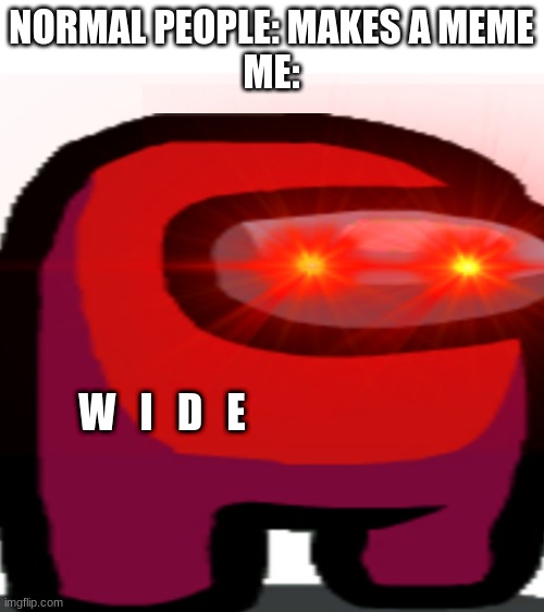 W    I    D    E | NORMAL PEOPLE: MAKES A MEME
ME:; W   I   D   E | image tagged in blank white template | made w/ Imgflip meme maker