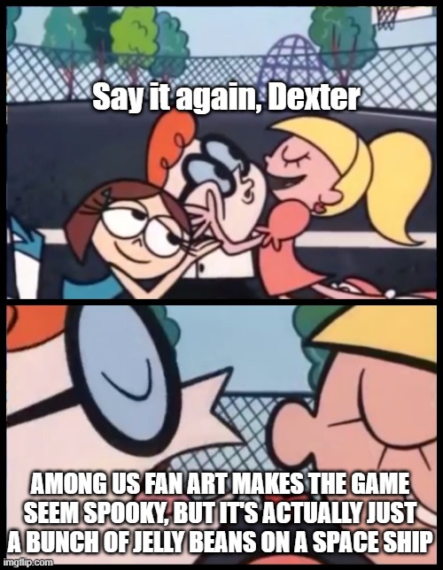 Among us | Say it again, Dexter; AMONG US FAN ART MAKES THE GAME SEEM SPOOKY, BUT IT'S ACTUALLY JUST A BUNCH OF JELLY BEANS ON A SPACE SHIP | image tagged in memes,say it again dexter | made w/ Imgflip meme maker