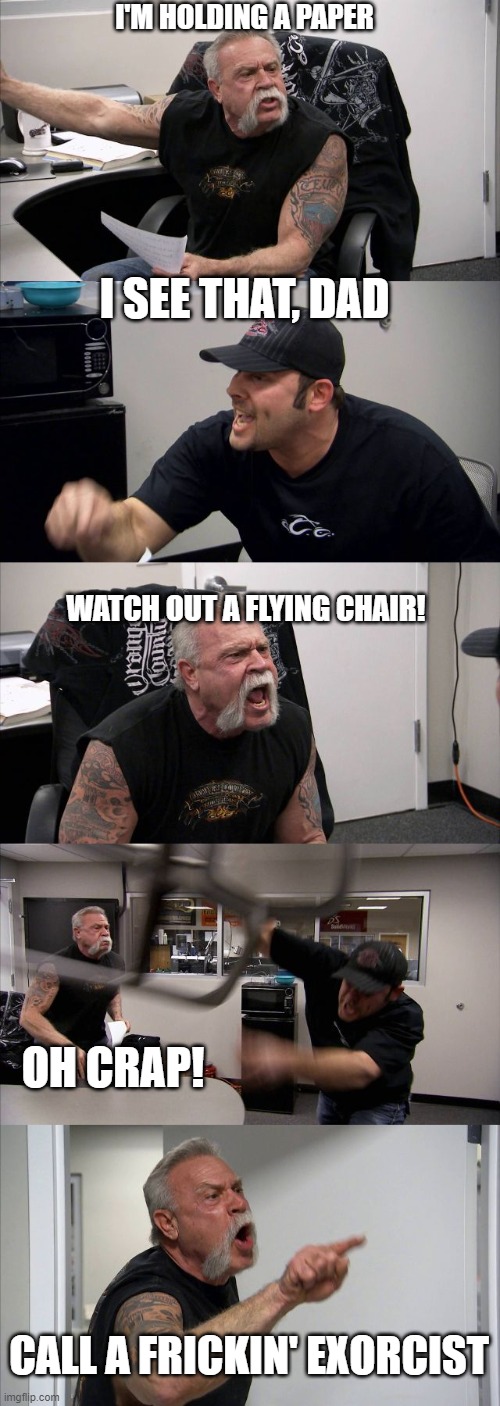 American Chopper Argument Meme | I'M HOLDING A PAPER; I SEE THAT, DAD; WATCH OUT A FLYING CHAIR! OH CRAP! CALL A FRICKIN' EXORCIST | image tagged in memes,american chopper argument | made w/ Imgflip meme maker