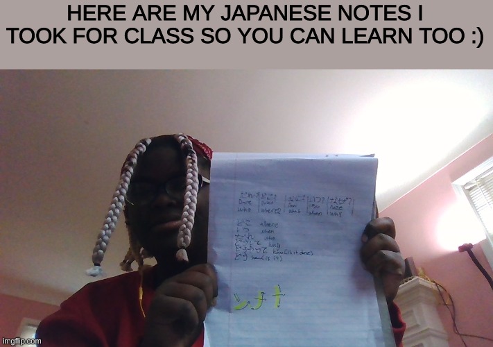 here ya go! | HERE ARE MY JAPANESE NOTES I TOOK FOR CLASS SO YOU CAN LEARN TOO :) | image tagged in wholesome,japan | made w/ Imgflip meme maker