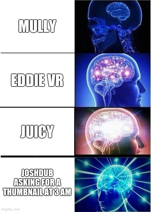 Expanding Brain | MULLY; EDDIE VR; JUICY; JOSHDUB ASKING FOR A THUMBNAIL AT 3 AM | image tagged in memes,expanding brain | made w/ Imgflip meme maker