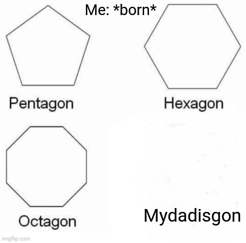 Magic | Me: *born*; Mydadisgon | image tagged in memes,pentagon hexagon octagon | made w/ Imgflip meme maker