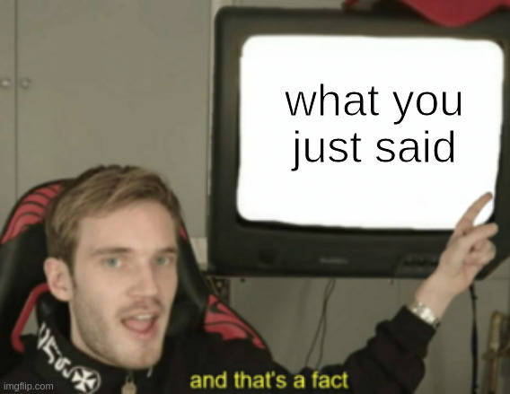 and that's a fact | what you just said | image tagged in and that's a fact | made w/ Imgflip meme maker