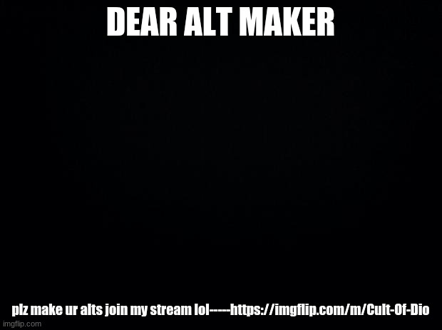 I need members | DEAR ALT MAKER; plz make ur alts join my stream lol-----https://imgflip.com/m/Cult-Of-Dio | image tagged in black background | made w/ Imgflip meme maker