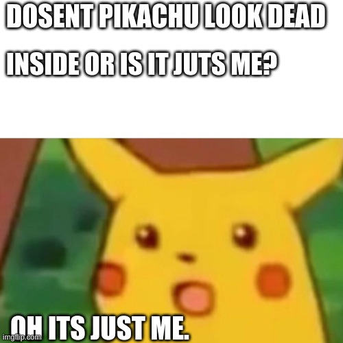 Just Me. | DOSENT PIKACHU LOOK DEAD; INSIDE OR IS IT JUTS ME? OH ITS JUST ME. | image tagged in memes,surprised pikachu | made w/ Imgflip meme maker