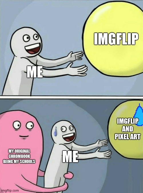 Running Away Balloon | IMGFLIP; ME; IMGFLIP AND PIXEL ART; MY ORIGINAL CHROMBOOK BEING MY SCHOOLS; ME | image tagged in memes,running away balloon | made w/ Imgflip meme maker