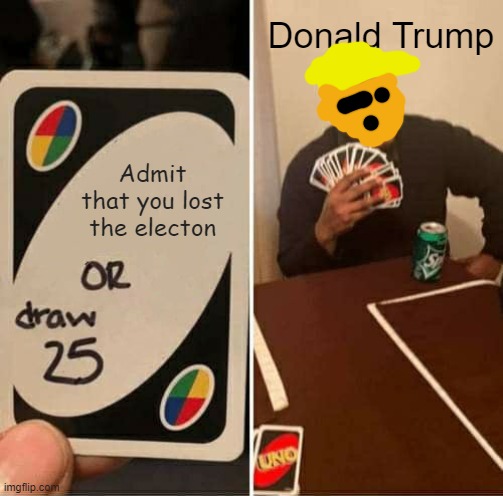 UNO Draw 25 Cards | Donald Trump; Admit that you lost the electon | image tagged in memes,uno draw 25 cards | made w/ Imgflip meme maker