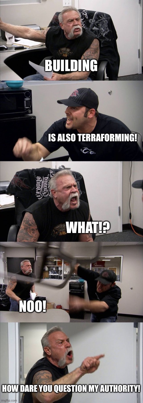 American Chopper Argument | BUILDING; IS ALSO TERRAFORMING! WHAT!? NOO! HOW DARE YOU QUESTION MY AUTHORITY! | image tagged in memes,american chopper argument | made w/ Imgflip meme maker