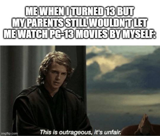 This is outrageous, it's unfair! | ME WHEN I TURNED 13 BUT MY PARENTS STILL WOULDN'T LET ME WATCH PG-13 MOVIES BY MYSELF: | image tagged in memes,this is outrageous its unfair | made w/ Imgflip meme maker