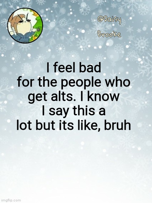 Daisy's Christmas template | I feel bad for the people who get alts. I know I say this a lot but its like, bruh | image tagged in daisy's christmas template | made w/ Imgflip meme maker