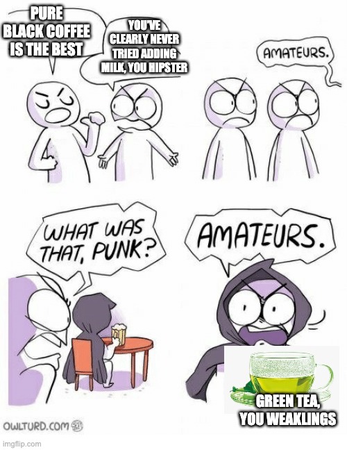 Coffee? Huh... amateurs | YOU'VE CLEARLY NEVER TRIED ADDING MILK, YOU HIPSTER; PURE BLACK COFFEE IS THE BEST; GREEN TEA, YOU WEAKLINGS | image tagged in amateurs,coffee,tea | made w/ Imgflip meme maker