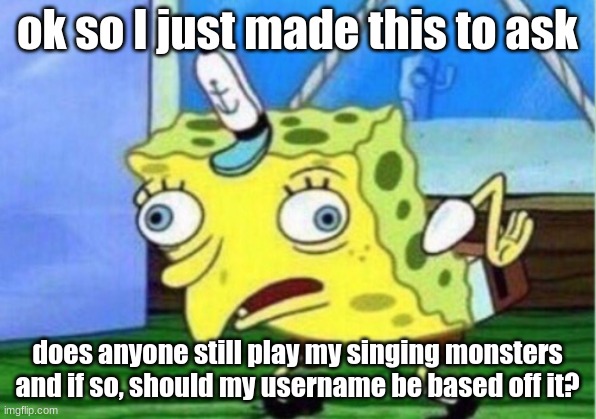 Please don't make fun of me........... | ok so I just made this to ask; does anyone still play my singing monsters and if so, should my username be based off it? | image tagged in memes,mocking spongebob | made w/ Imgflip meme maker