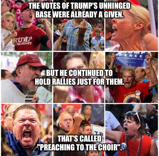 One big reason Trump lost | THE VOTES OF TRUMP'S UNHINGED BASE WERE ALREADY A GIVEN. BUT HE CONTINUED TO HOLD RALLIES JUST FOR THEM. THAT'S CALLED "PREACHING TO THE CHOIR". | image tagged in triggered trump supporters | made w/ Imgflip meme maker
