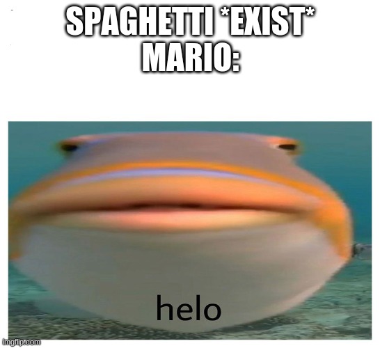 funy | SPAGHETTI *EXIST*
MARIO: | image tagged in henlo fish | made w/ Imgflip meme maker