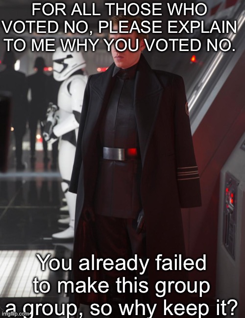 Y tho | FOR ALL THOSE WHO VOTED NO, PLEASE EXPLAIN TO ME WHY YOU VOTED NO. You already failed to make this group a group, so why keep it? | image tagged in general hux | made w/ Imgflip meme maker