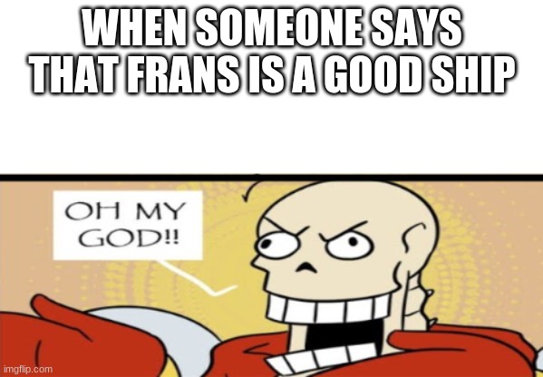 3 left | WHEN SOMEONE SAYS THAT FRANS IS A GOOD SHIP | image tagged in papyrus oh my god | made w/ Imgflip meme maker