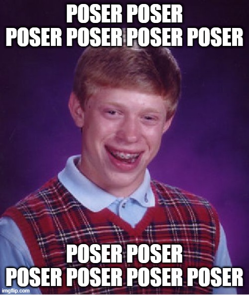 Bad Luck Brian Meme | POSER POSER POSER POSER POSER POSER; POSER POSER POSER POSER POSER POSER | image tagged in memes,bad luck brian | made w/ Imgflip meme maker