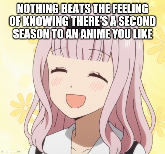 Happy Chika | NOTHING BEATS THE FEELING OF KNOWING THERE'S A SECOND SEASON TO AN ANIME YOU LIKE | image tagged in anime,chika,iyashikei | made w/ Imgflip meme maker