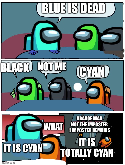 Among us meeting | BLUE IS DEAD; NOT ME; BLACK; CYAN; WHAT; ORANGE WAS NOT THE IMPOSTER
1 IMPOSTER REMAINS; IT IS TOTALLY CYAN; IT IS CYAN | image tagged in among us meeting | made w/ Imgflip meme maker