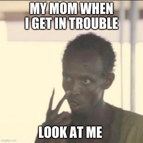 Look At Me | MY MOM WHEN I GET IN TROUBLE; LOOK AT ME | image tagged in memes,look at me | made w/ Imgflip meme maker