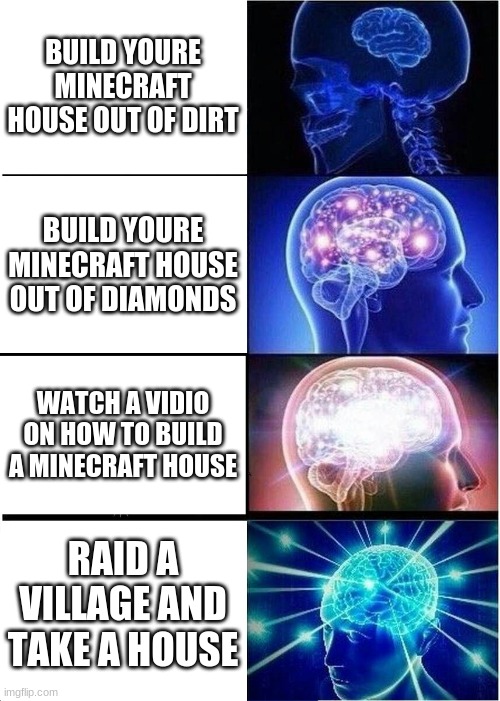 minecraft house | BUILD YOURE MINECRAFT HOUSE OUT OF DIRT; BUILD YOURE MINECRAFT HOUSE OUT OF DIAMONDS; WATCH A VIDIO ON HOW TO BUILD A MINECRAFT HOUSE; RAID A VILLAGE AND TAKE A HOUSE | image tagged in memes,expanding brain | made w/ Imgflip meme maker