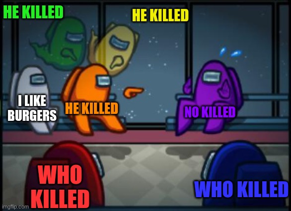 Among us blame | HE KILLED; HE KILLED; I LIKE BURGERS; HE KILLED; NO KILLED; WHO KILLED; WHO KILLED | image tagged in among us blame | made w/ Imgflip meme maker