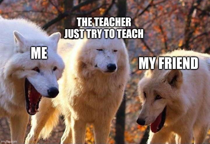 loud kids in the back of the class | THE TEACHER JUST TRY TO TEACH; ME; MY FRIEND | image tagged in laughing wolf | made w/ Imgflip meme maker